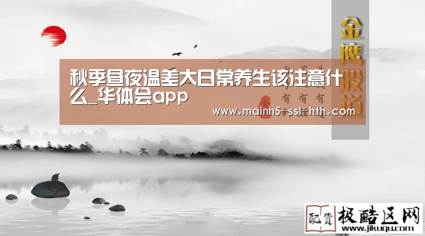 秋季昼夜温差大日常养生该注意什么_华体会app(图2)