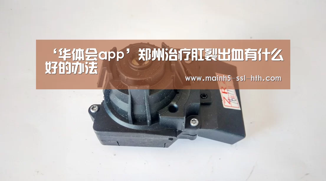 ‘华体会app’郑州治疗肛裂出血有什么好的办法(图1) 华体会