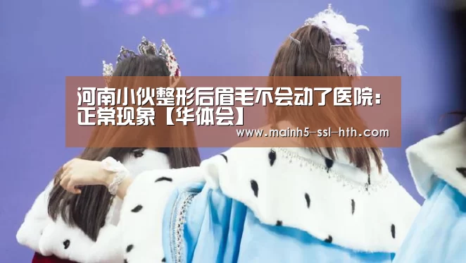 河南小伙整形后眉毛不会动了医院:正常现象【华体会】(图3) 华体会app