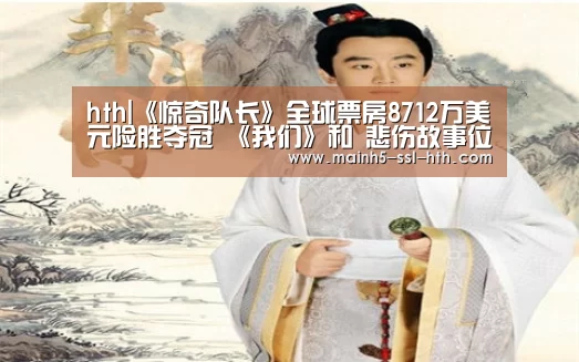 hth|《惊奇队长》全球票房8712万美元险胜夺冠 《我们》和 悲伤故事位列二三名(图3) 华体会
