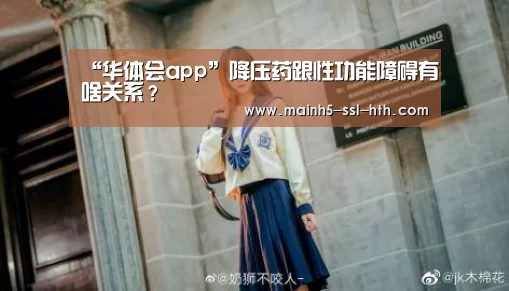 “华体会app”降压药跟性功能障碍有啥关系?(图4) “华体会app”降压药跟性功能障碍有啥关系?(图4)